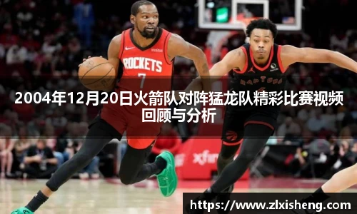 2004年12月20日火箭队对阵猛龙队精彩比赛视频回顾与分析