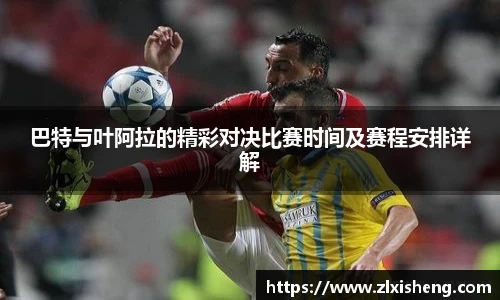 巴特与叶阿拉的精彩对决比赛时间及赛程安排详解